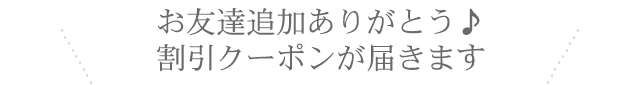 お友達追加ありがとう♪割引クーポンが届きます
